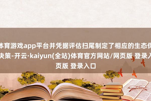 体育游戏app平台并凭据评估扫尾制定了相应的生态保护决策-开云·kaiyun(全站)体育官方网站/网页版 登录入口