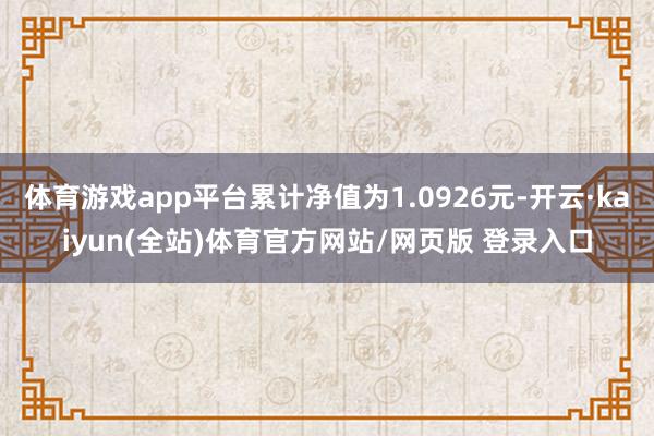 体育游戏app平台累计净值为1.0926元-开云·kaiyun(全站)体育官方网站/网页版 登录入口