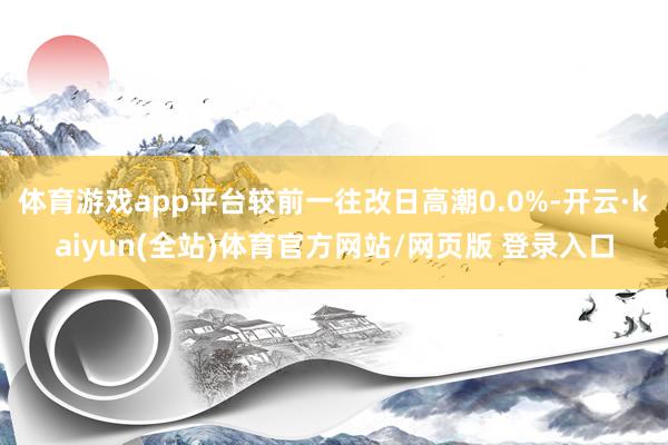 体育游戏app平台较前一往改日高潮0.0%-开云·kaiyun(全站)体育官方网站/网页版 登录入口
