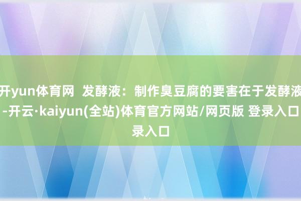 开yun体育网 发酵液:制作臭豆腐的要害在于发酵液-开云·kaiyun(全站)体育官方网站/网页版 登录入口