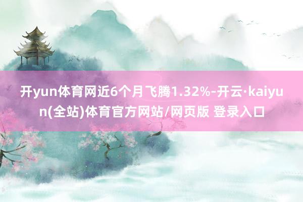 开yun体育网近6个月飞腾1.32%-开云·kaiyun(全站)体育官方网站/网页版 登录入口