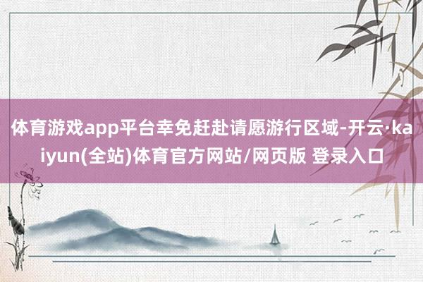 体育游戏app平台幸免赶赴请愿游行区域-开云·kaiyun(全站)体育官方网站/网页版 登录入口