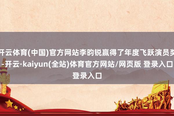 开云体育(中国)官方网站李昀锐赢得了年度飞跃演员奖-开云·kaiyun(全站)体育官方网站/网页版 登录入口