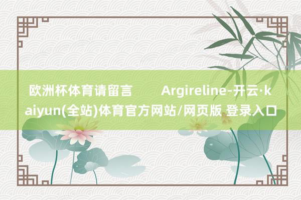 欧洲杯体育请留言        Argireline-开云·kaiyun(全站)体育官方网站/网页版 登录入口