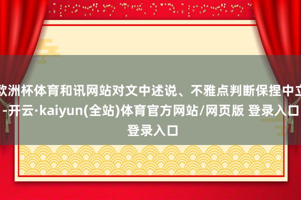 欧洲杯体育和讯网站对文中述说、不雅点判断保捏中立-开云·kaiyun(全站)体育官方网站/网页版 登录入口
