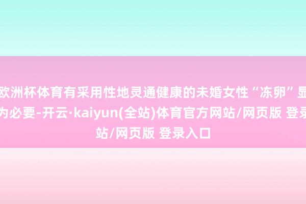 欧洲杯体育有采用性地灵通健康的未婚女性“冻卵”显得尤为必要-开云·kaiyun(全站)体育官方网站/网页版 登录入口
