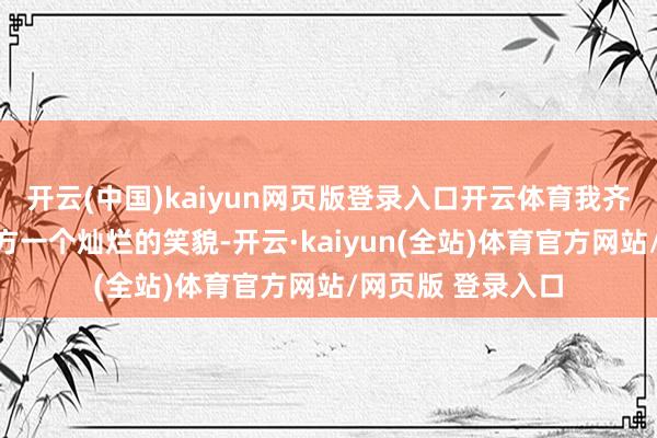 开云(中国)kaiyun网页版登录入口开云体育我齐会对着镜子给我方一个灿烂的笑貌-开云·kaiyun(全站)体育官方网站/网页版 登录入口