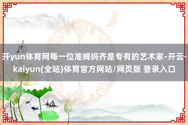 开yun体育网每一位准姆妈齐是专有的艺术家-开云·kaiyun(全站)体育官方网站/网页版 登录入口