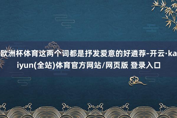欧洲杯体育这两个词都是抒发爱意的好遴荐-开云·kaiyun(全站)体育官方网站/网页版 登录入口