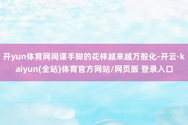 开yun体育网间谍手脚的花样越来越万般化-开云·kaiyun(全站)体育官方网站/网页版 登录入口
