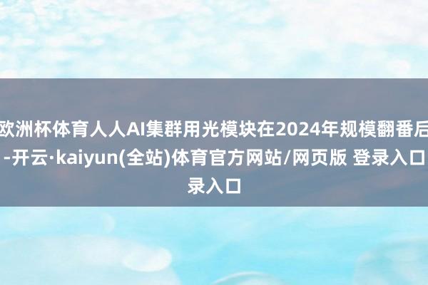 欧洲杯体育人人AI集群用光模块在2024年规模翻番后-开云·kaiyun(全站)体育官方网站/网页版 登录入口